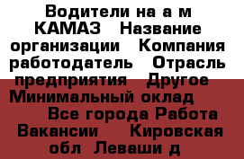 Водители на а/м КАМАЗ › Название организации ­ Компания-работодатель › Отрасль предприятия ­ Другое › Минимальный оклад ­ 50 000 - Все города Работа » Вакансии   . Кировская обл.,Леваши д.